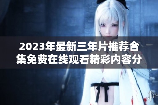 2023年最新三年片推荐合集免费在线观看精彩内容分享
