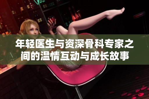 年轻医生与资深骨科专家之间的温情互动与成长故事