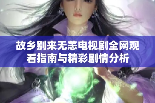 故乡别来无恙电视剧全网观看指南与精彩剧情分析