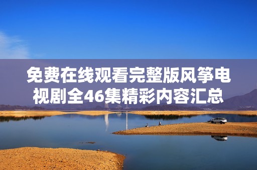 免费在线观看完整版风筝电视剧全46集精彩内容汇总