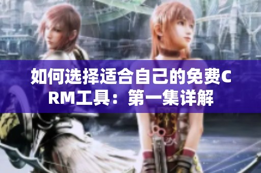 如何选择适合自己的免费CRM工具：第一集详解