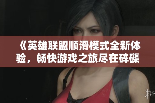 《英雄联盟顺滑模式全新体验，畅快游戏之旅尽在砗磲手游之家》