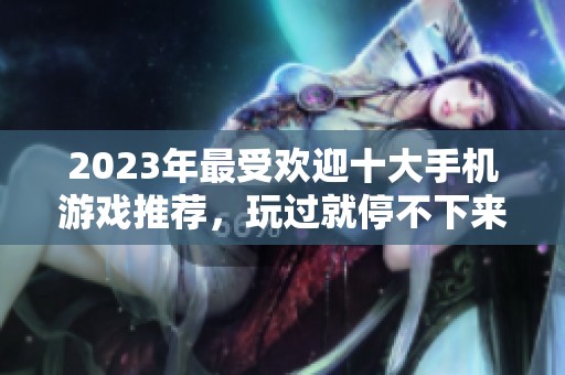 2023年最受欢迎十大手机游戏推荐，玩过就停不下来