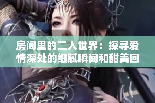 房间里的二人世界：探寻爱情深处的细腻瞬间和甜美回忆