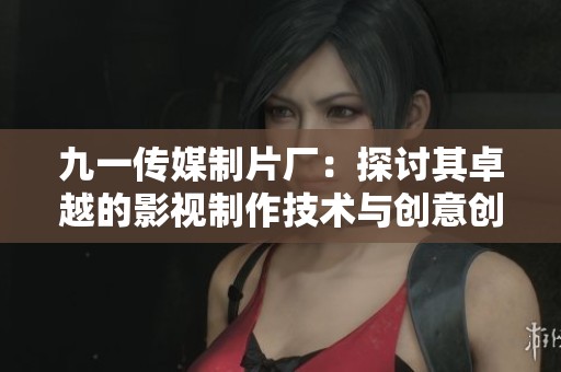 九一传媒制片厂：探讨其卓越的影视制作技术与创意创新