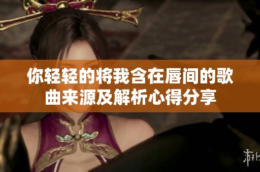 你轻轻的将我含在唇间的歌曲来源及解析心得分享