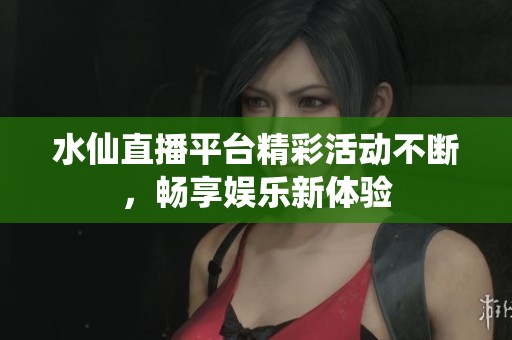 水仙直播平台精彩活动不断，畅享娱乐新体验