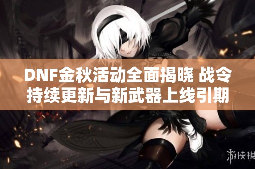 DNF金秋活动全面揭晓 战令持续更新与新武器上线引期待
