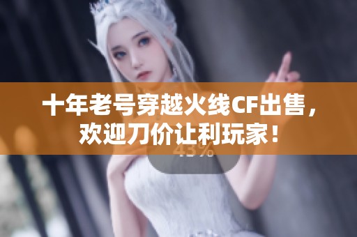 十年老号穿越火线CF出售，欢迎刀价让利玩家！