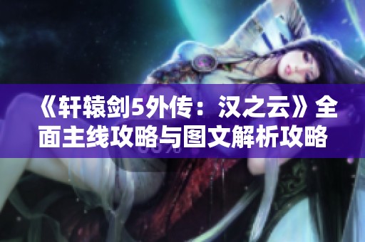 《轩辕剑5外传：汉之云》全面主线攻略与图文解析攻略分享