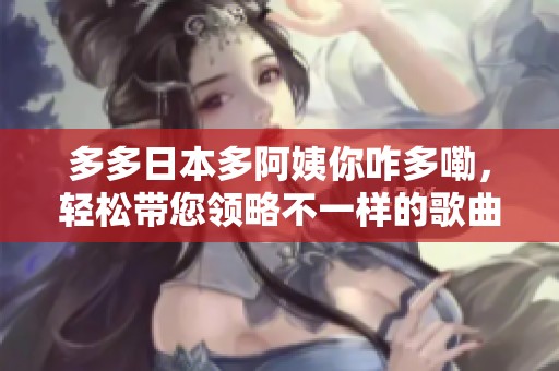 多多日本多阿姨你咋多嘞，轻松带您领略不一样的歌曲魅力