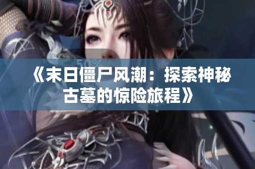 《末日僵尸风潮：探索神秘古墓的惊险旅程》