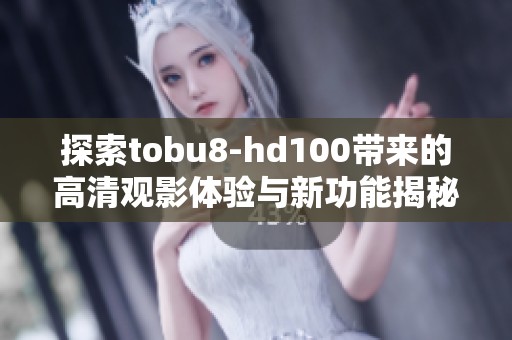 探索tobu8-hd100带来的高清观影体验与新功能揭秘