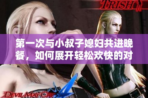 第一次与小叔子媳妇共进晚餐，如何展开轻松欢快的对话