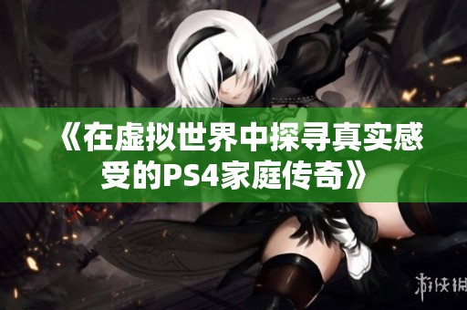 《在虚拟世界中探寻真实感受的PS4家庭传奇》