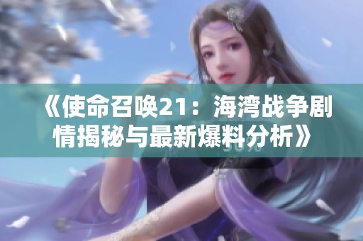 《使命召唤21：海湾战争剧情揭秘与最新爆料分析》