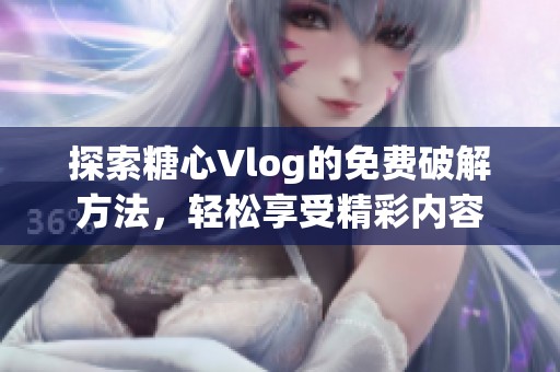 探索糖心Vlog的免费破解方法，轻松享受精彩内容