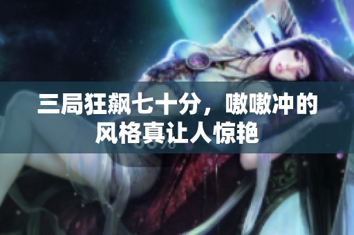 三局狂飙七十分，嗷嗷冲的风格真让人惊艳