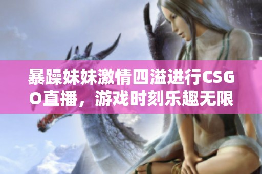 暴躁妹妹激情四溢进行CSGO直播，游戏时刻乐趣无限！