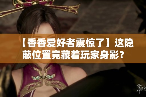 【香香爱好者震惊了】这隐蔽位置竟藏着玩家身影？