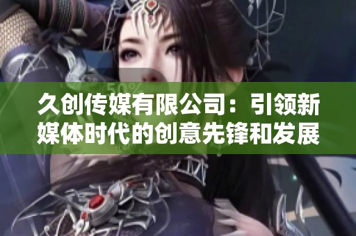 久创传媒有限公司：引领新媒体时代的创意先锋和发展动向