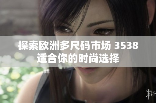 探索欧洲多尺码市场 3538适合你的时尚选择