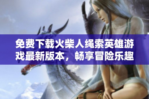 免费下载火柴人绳索英雄游戏最新版本，畅享冒险乐趣