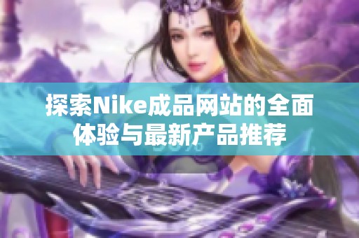 探索Nike成品网站的全面体验与最新产品推荐