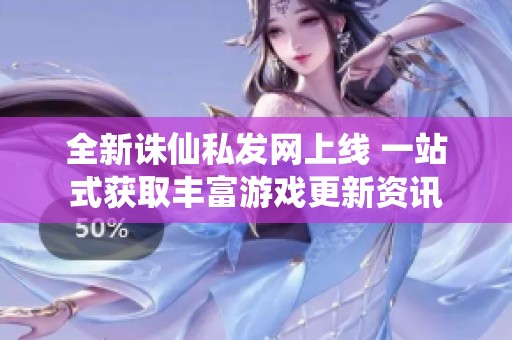 全新诛仙私发网上线 一站式获取丰富游戏更新资讯