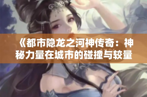 《都市隐龙之河神传奇：神秘力量在城市的碰撞与较量》