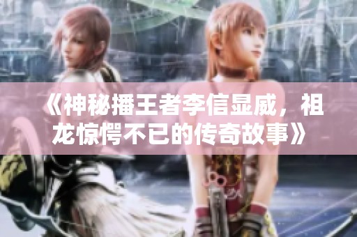 《神秘播王者李信显威，祖龙惊愕不已的传奇故事》