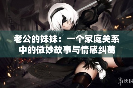 老公的妹妹：一个家庭关系中的微妙故事与情感纠葛