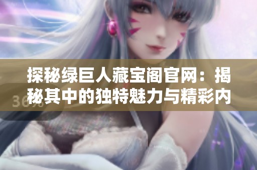 探秘绿巨人藏宝阁官网：揭秘其中的独特魅力与精彩内容