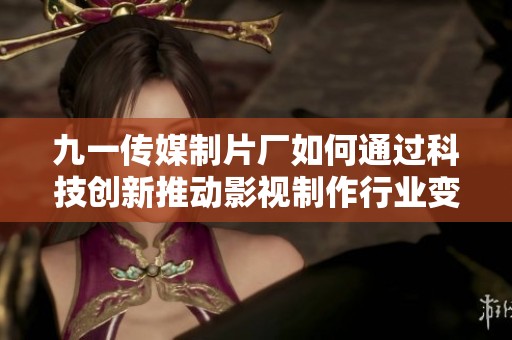 九一传媒制片厂如何通过科技创新推动影视制作行业变革