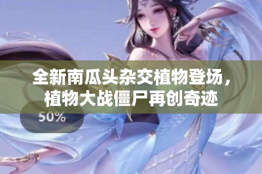 全新南瓜头杂交植物登场，植物大战僵尸再创奇迹