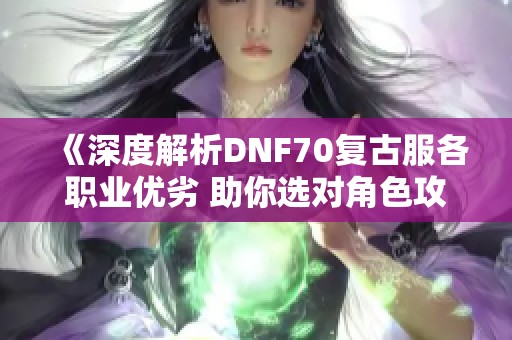 《深度解析DNF70复古服各职业优劣 助你选对角色攻略》