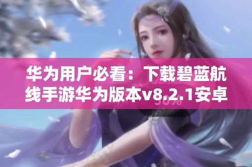 华为用户必看：下载碧蓝航线手游华为版本v8.2.1安卓版指南