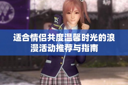 适合情侣共度温馨时光的浪漫活动推荐与指南