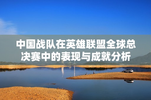 中国战队在英雄联盟全球总决赛中的表现与成就分析