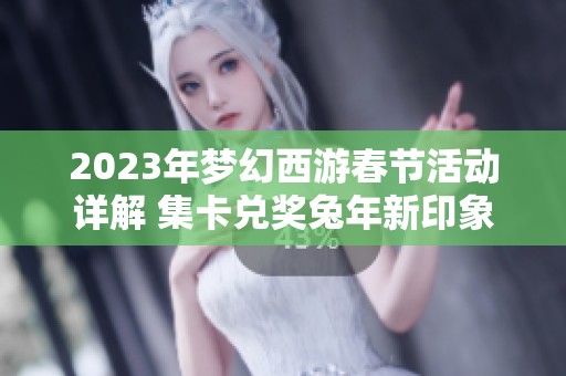 2023年梦幻西游春节活动详解 集卡兑奖兔年新印象玩法攻略