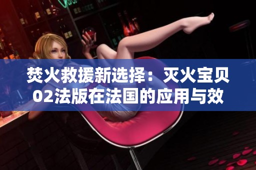焚火救援新选择：灭火宝贝02法版在法国的应用与效果解析