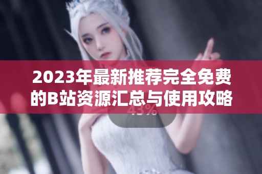 2023年最新推荐完全免费的B站资源汇总与使用攻略