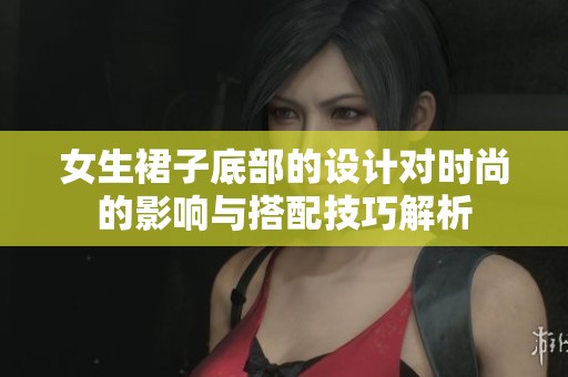 女生裙子底部的设计对时尚的影响与搭配技巧解析