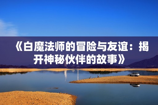 《白魔法师的冒险与友谊：揭开神秘伙伴的故事》