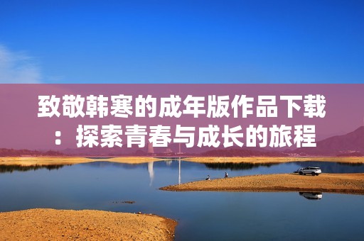 致敬韩寒的成年版作品下载：探索青春与成长的旅程