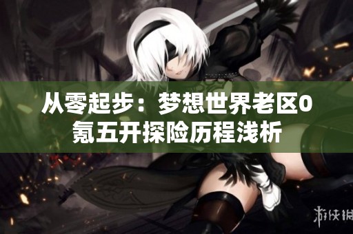 从零起步：梦想世界老区0氪五开探险历程浅析