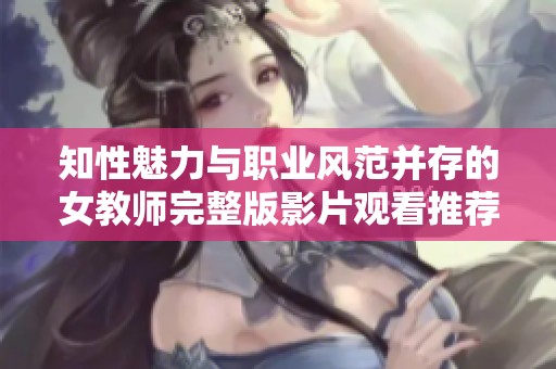 知性魅力与职业风范并存的女教师完整版影片观看推荐