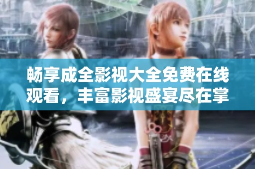 畅享成全影视大全免费在线观看，丰富影视盛宴尽在掌握