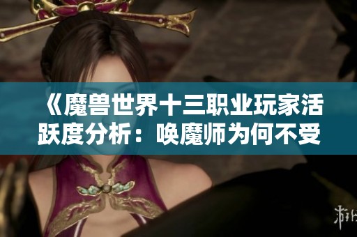 《魔兽世界十三职业玩家活跃度分析：唤魔师为何不受欢迎》