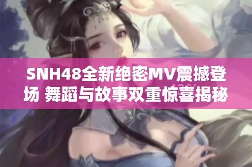 SNH48全新绝密MV震撼登场 舞蹈与故事双重惊喜揭秘